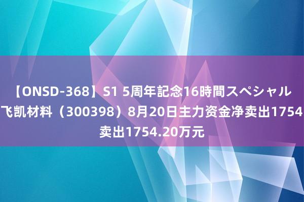 【ONSD-368】S1 5周年記念16時間スペシャル WHITE 飞凯材料（300398）8月20日主力资金净卖出1754.20万元