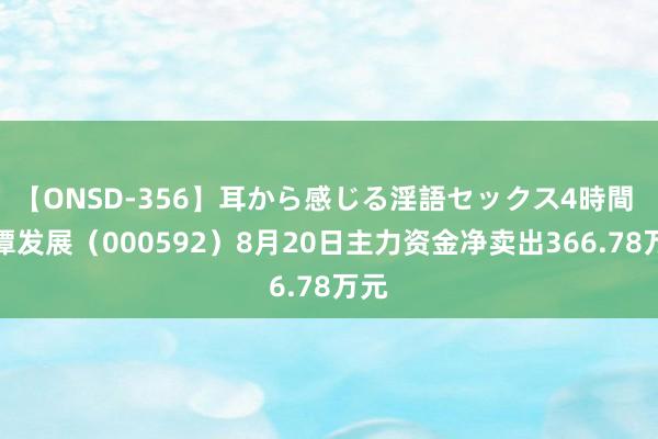 【ONSD-356】耳から感じる淫語セックス4時間 平潭发展（000592）8月20日主力资金净卖出366.78万元