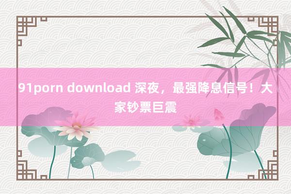 91porn download 深夜，最强降息信号！大家钞票巨震