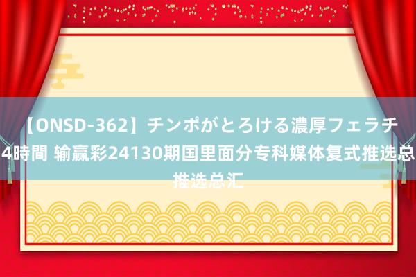 【ONSD-362】チンポがとろける濃厚フェラチオ4時間 输赢彩24130期国里面分专科媒体复式推选总汇