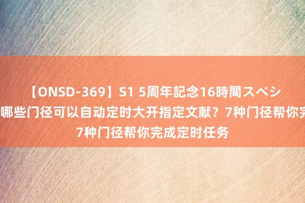 【ONSD-369】S1 5周年記念16時間スペシャル RED 有哪些门径可以自动定时大开指定文献？7种门径帮你完成定时任务