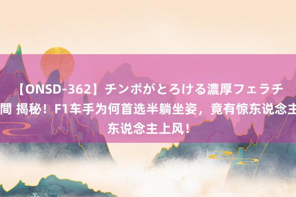 【ONSD-362】チンポがとろける濃厚フェラチオ4時間 揭秘！F1车手为何首选半躺坐姿，竟有惊东说念主上风！