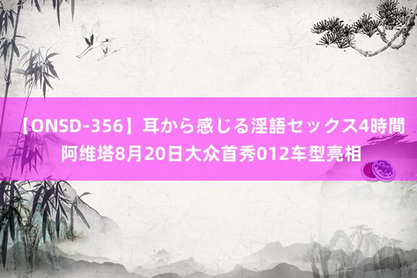 【ONSD-356】耳から感じる淫語セックス4時間 阿维塔8月20日大众首秀012车型亮相