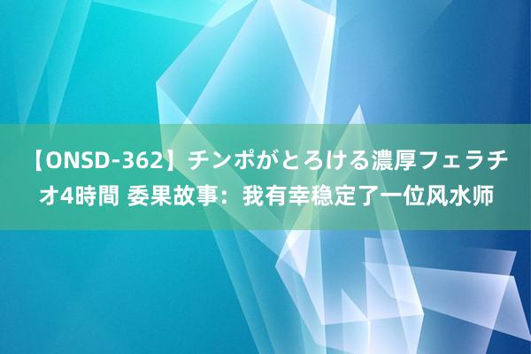 【ONSD-362】チンポがとろける濃厚フェラチオ4時間 委果故事：我有幸稳定了一位风水师