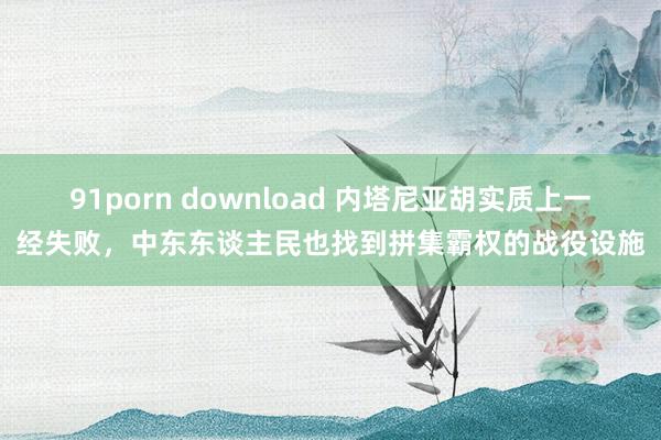 91porn download 内塔尼亚胡实质上一经失败，中东东谈主民也找到拼集霸权的战役设施