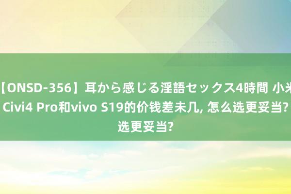 【ONSD-356】耳から感じる淫語セックス4時間 小米Civi4 Pro和vivo S19的价钱差未几， 怎么选更妥当?