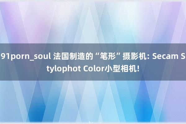 91porn_soul 法国制造的“笔形”摄影机: Secam Stylophot Color小型相机!