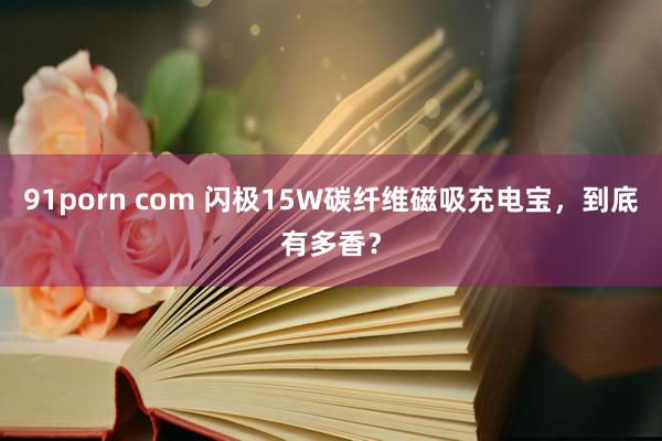 91porn com 闪极15W碳纤维磁吸充电宝，到底有多香？