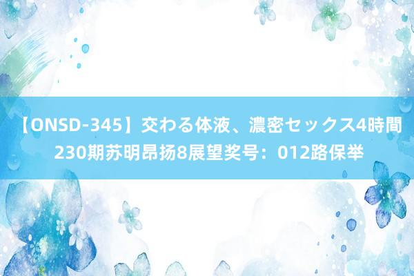 【ONSD-345】交わる体液、濃密セックス4時間 230期苏明昂扬8展望奖号：012路保举