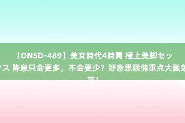 【ONSD-489】美女時代4時間 極上美脚セックス 降息只会更多，不会更少？好意思联储重点大飘荡！