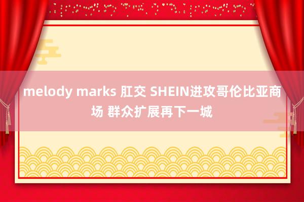 melody marks 肛交 SHEIN进攻哥伦比亚商场 群众扩展再下一城