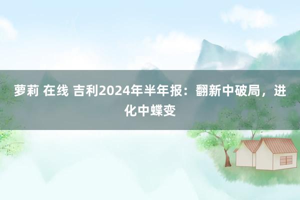 萝莉 在线 吉利2024年半年报：翻新中破局，进化中蝶变