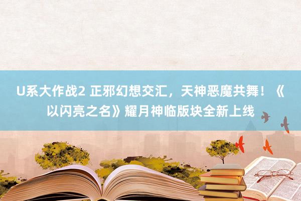 U系大作战2 正邪幻想交汇，天神恶魔共舞！《以闪亮之名》耀月神临版块全新上线