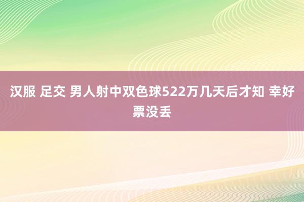 汉服 足交 男人射中双色球522万几天后才知 幸好票没丢