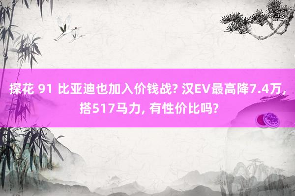 探花 91 比亚迪也加入价钱战? 汉EV最高降7.4万， 搭517马力， 有性价比吗?