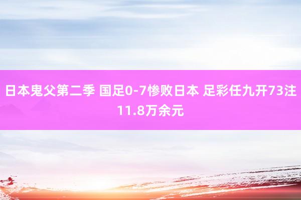 日本鬼父第二季 国足0-7惨败日本 足彩任九开73注11.8万余元