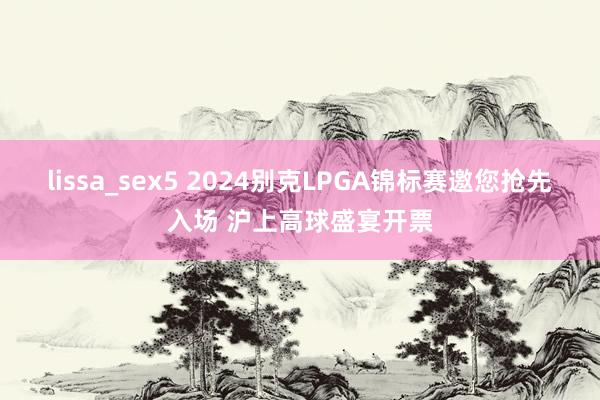 lissa_sex5 2024别克LPGA锦标赛邀您抢先入场 沪上高球盛宴开票