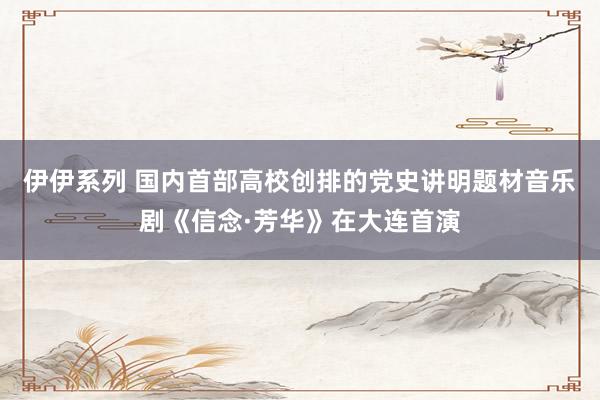 伊伊系列 国内首部高校创排的党史讲明题材音乐剧《信念·芳华》在大连首演