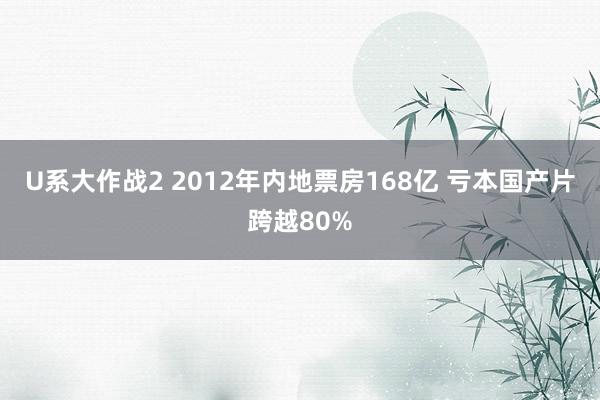 U系大作战2 2012年内地票房168亿 亏本国产片跨越80%