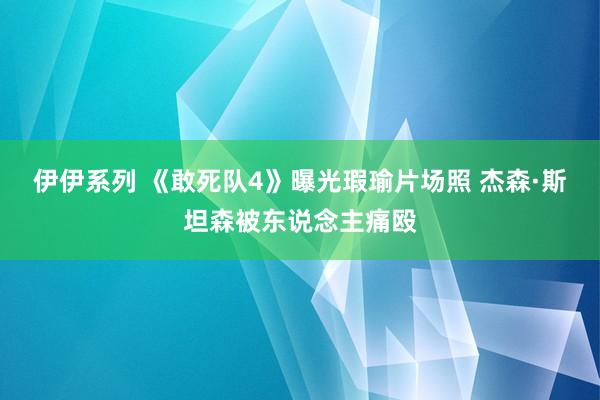 伊伊系列 《敢死队4》曝光瑕瑜片场照 杰森·斯坦森被东说念主痛殴