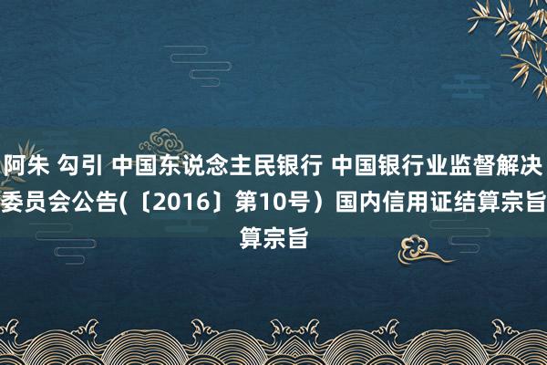 阿朱 勾引 中国东说念主民银行 中国银行业监督解决委员会公告(〔2016〕第10号）　　国内信用证结算宗旨