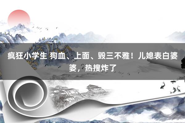 疯狂小学生 狗血、上面、毁三不雅！儿媳表白婆婆，热搜炸了