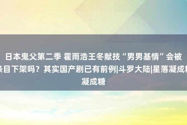 日本鬼父第二季 霍雨浩王冬献技“男男基情”会被条目下架吗？其实国产剧已有前例|斗罗大陆|星落凝成糖