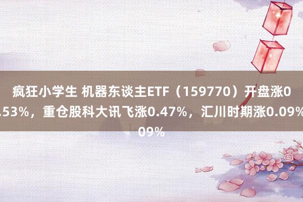 疯狂小学生 机器东谈主ETF（159770）开盘涨0.53%，重仓股科大讯飞涨0.47%，汇川时期涨0.09%