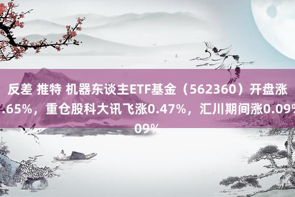 反差 推特 机器东谈主ETF基金（562360）开盘涨1.65%，重仓股科大讯飞涨0.47%，汇川期间涨0.09%