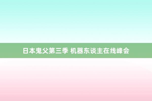 日本鬼父第三季 机器东谈主在线峰会