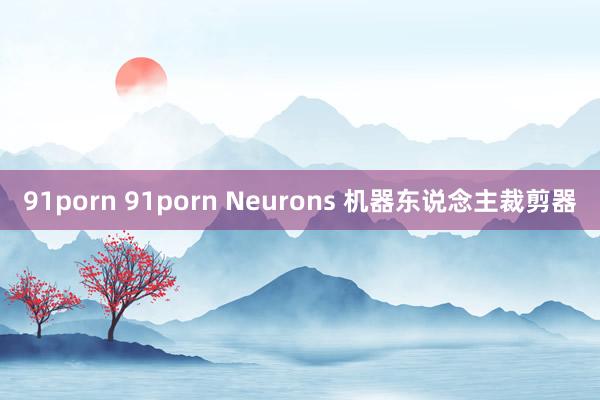 91porn 91porn Neurons 机器东说念主裁剪器