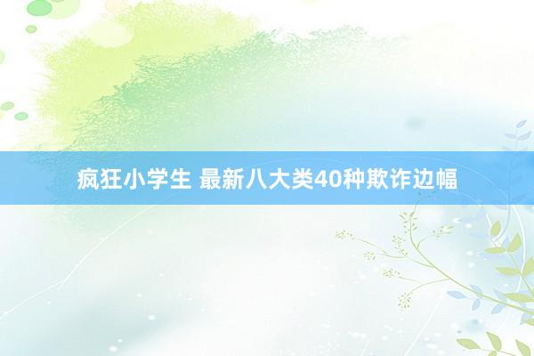 疯狂小学生 最新八大类40种欺诈边幅