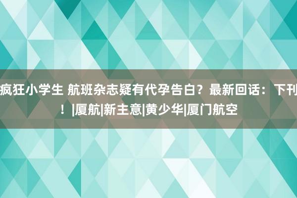 疯狂小学生 航班杂志疑有代孕告白？最新回话：下刊！|厦航|新主意|黄少华|厦门航空