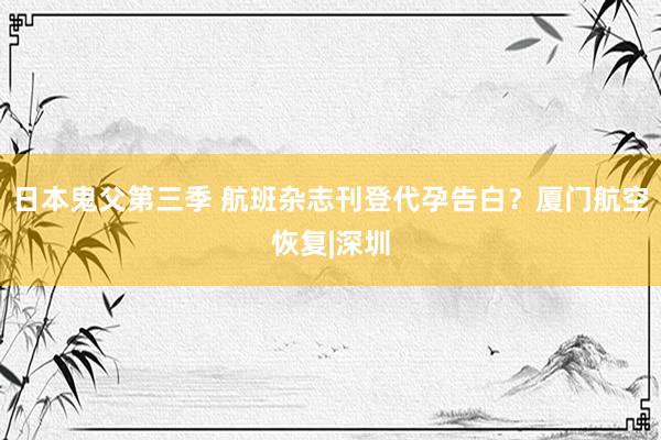 日本鬼父第三季 航班杂志刊登代孕告白？厦门航空恢复|深圳