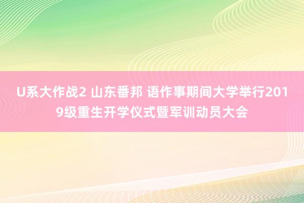 U系大作战2 山东番邦 语作事期间大学举行2019级重生开学仪式暨军训动员大会