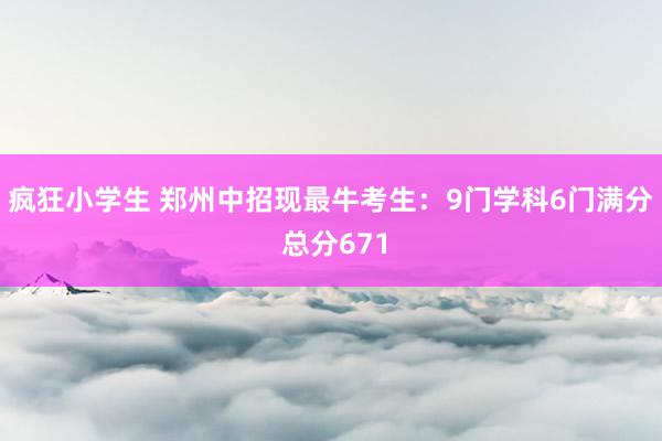 疯狂小学生 郑州中招现最牛考生：9门学科6门满分 总分671