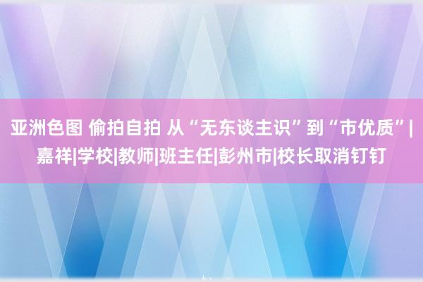 亚洲色图 偷拍自拍 从“无东谈主识”到“市优质”|嘉祥|学校|教师|班主任|彭州市|校长取消钉钉