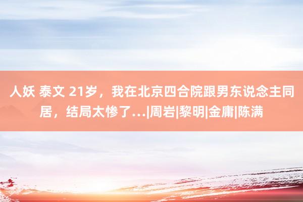 人妖 泰文 21岁，我在北京四合院跟男东说念主同居，结局太惨了…|周岩|黎明|金庸|陈满