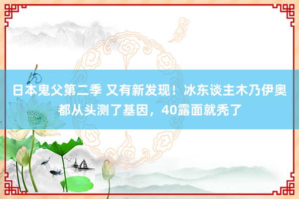 日本鬼父第二季 又有新发现！冰东谈主木乃伊奥都从头测了基因，40露面就秃了