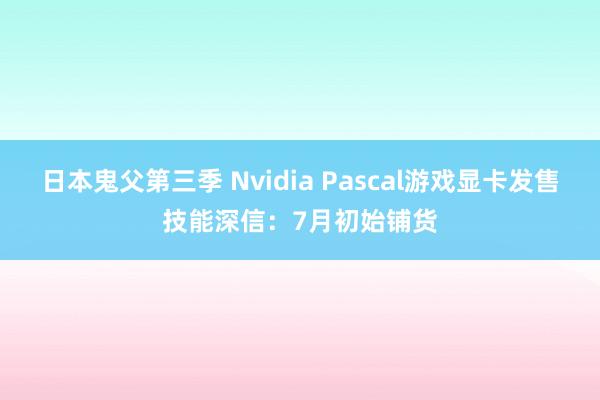 日本鬼父第三季 Nvidia Pascal游戏显卡发售技能深信：7月初始铺货