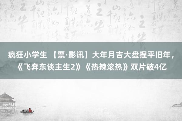 疯狂小学生 【票·影讯】大年月吉大盘捏平旧年，《飞奔东谈主生2》《热辣滚热》双片破4亿