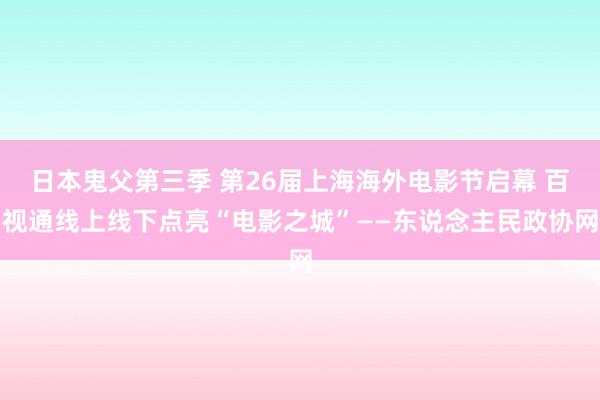 日本鬼父第三季 第26届上海海外电影节启幕 百视通线上线下点亮“电影之城”——东说念主民政协网