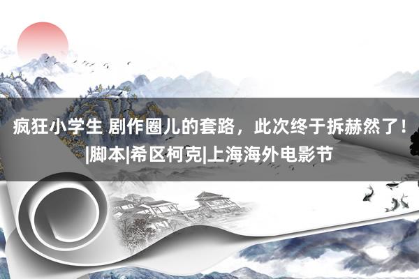 疯狂小学生 剧作圈儿的套路，此次终于拆赫然了！|脚本|希区柯克|上海海外电影节