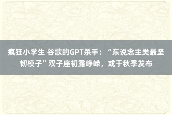 疯狂小学生 谷歌的GPT杀手：“东说念主类最坚韧模子”双子座初露峥嵘，或于秋季发布