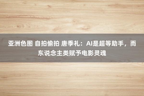 亚洲色图 自拍偷拍 唐季礼：AI是超等助手，而东说念主类赋予电影灵魂