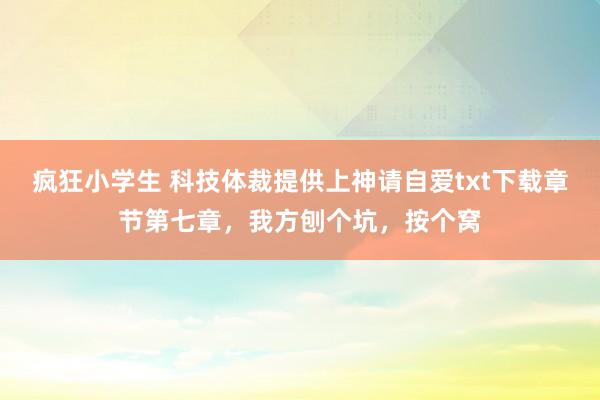 疯狂小学生 科技体裁提供上神请自爱txt下载章节第七章，我方刨个坑，按个窝