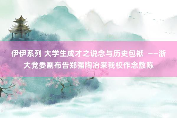 伊伊系列 大学生成才之说念与历史包袱  ——浙大党委副布告郑强陶冶来我校作念敷陈