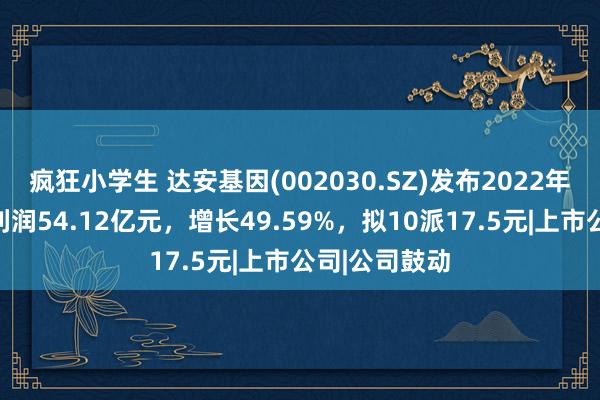 疯狂小学生 达安基因(002030.SZ)发布2022年度事迹，净利润54.12亿元，增长49.59%，拟10派17.5元|上市公司|公司鼓动