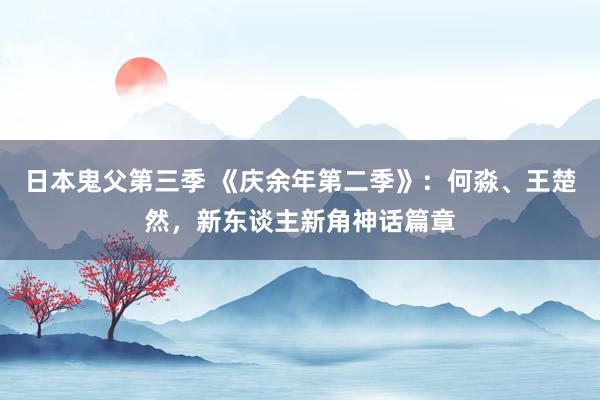 日本鬼父第三季 《庆余年第二季》：何淼、王楚然，新东谈主新角神话篇章