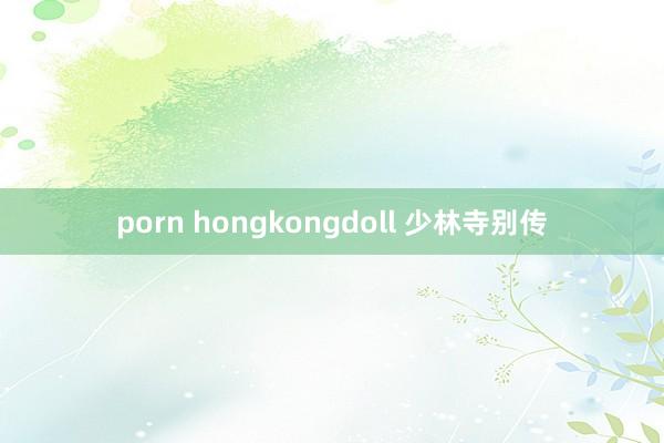 porn hongkongdoll 少林寺别传